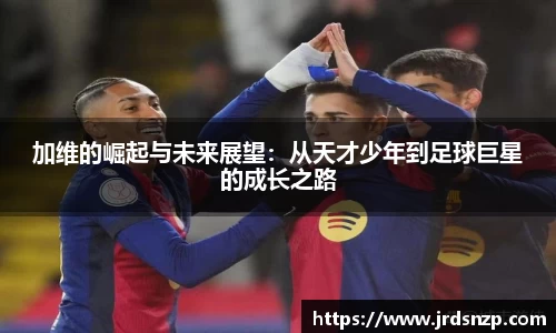 加维的崛起与未来展望：从天才少年到足球巨星的成长之路
