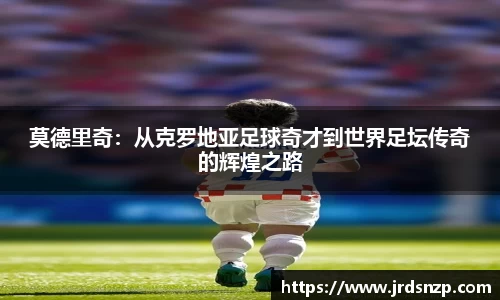 莫德里奇：从克罗地亚足球奇才到世界足坛传奇的辉煌之路