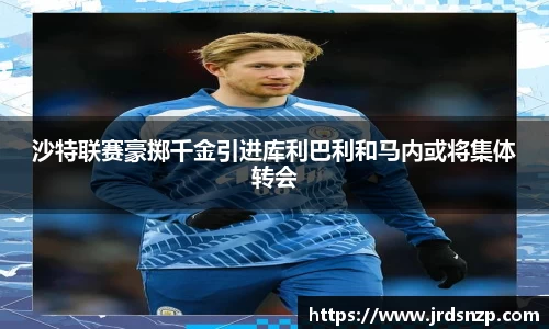沙特联赛豪掷千金引进库利巴利和马内或将集体转会