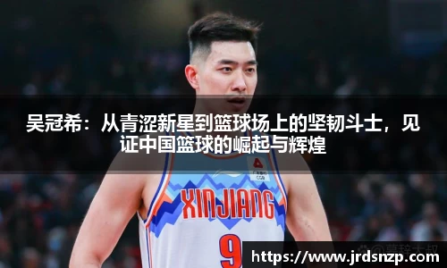 吴冠希：从青涩新星到篮球场上的坚韧斗士，见证中国篮球的崛起与辉煌