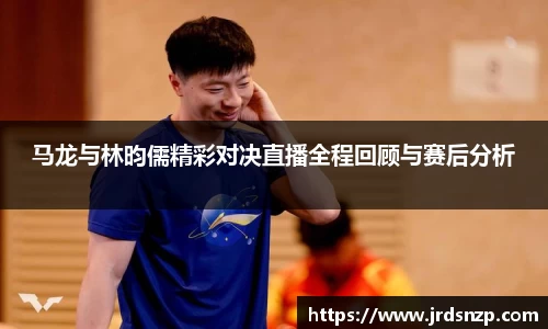 马龙与林昀儒精彩对决直播全程回顾与赛后分析