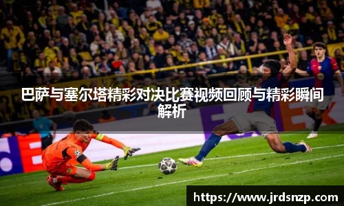 巴萨与塞尔塔精彩对决比赛视频回顾与精彩瞬间解析