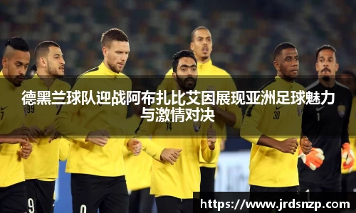 德黑兰球队迎战阿布扎比艾因展现亚洲足球魅力与激情对决