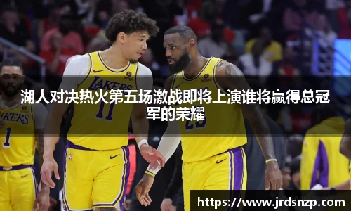 湖人对决热火第五场激战即将上演谁将赢得总冠军的荣耀