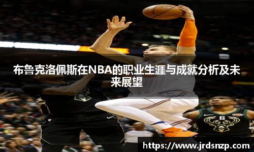 布鲁克洛佩斯在NBA的职业生涯与成就分析及未来展望